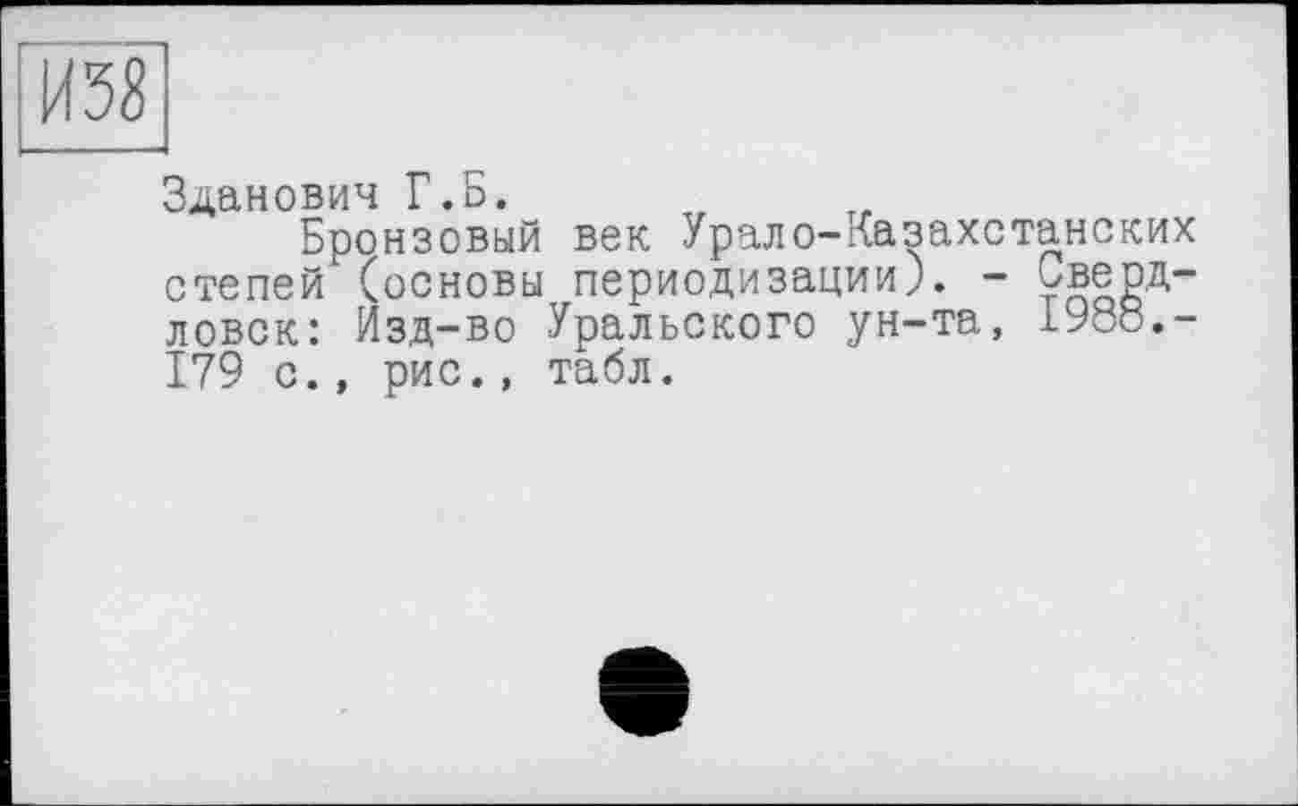 ﻿И58
Зданович Г.Б.
Бронзовый век Урало-Казахстанских степей (основы периодизации). - уверд-ловск: Изд-во Уральского ун-та, 1988,-179 с., рис., табл.